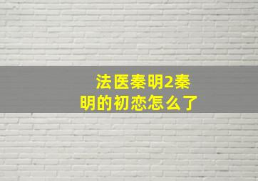 法医秦明2秦明的初恋怎么了