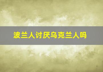 波兰人讨厌乌克兰人吗