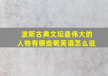 波斯古典文坛最伟大的人物有哪些呢英语怎么说