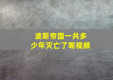 波斯帝国一共多少年灭亡了呢视频