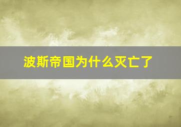 波斯帝国为什么灭亡了