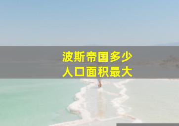 波斯帝国多少人口面积最大