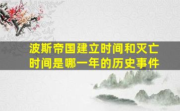 波斯帝国建立时间和灭亡时间是哪一年的历史事件