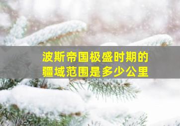 波斯帝国极盛时期的疆域范围是多少公里