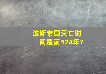 波斯帝国灭亡时间是前324年?