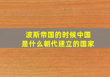 波斯帝国的时候中国是什么朝代建立的国家