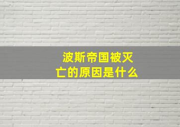 波斯帝国被灭亡的原因是什么