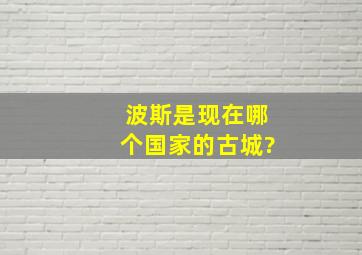 波斯是现在哪个国家的古城?