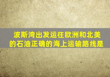 波斯湾出发运往欧洲和北美的石油正确的海上运输路线是