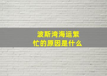 波斯湾海运繁忙的原因是什么