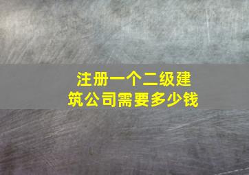 注册一个二级建筑公司需要多少钱