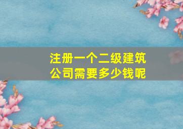 注册一个二级建筑公司需要多少钱呢