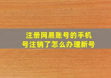 注册网易账号的手机号注销了怎么办理新号