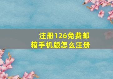 注册126免费邮箱手机版怎么注册