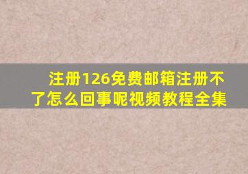 注册126免费邮箱注册不了怎么回事呢视频教程全集