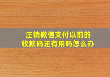 注销微信支付以前的收款码还有用吗怎么办