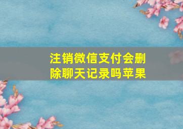 注销微信支付会删除聊天记录吗苹果