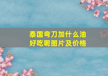 泰国弯刀加什么油好吃呢图片及价格