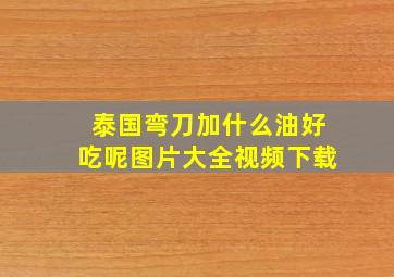 泰国弯刀加什么油好吃呢图片大全视频下载