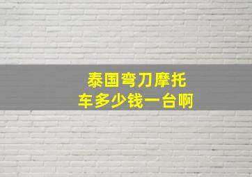 泰国弯刀摩托车多少钱一台啊