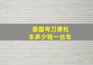 泰国弯刀摩托车多少钱一台车