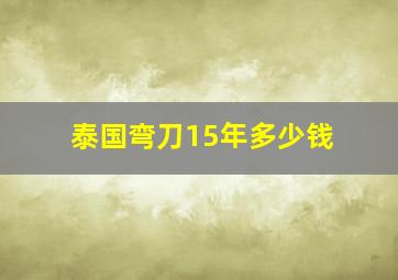 泰国弯刀15年多少钱