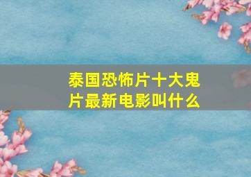 泰国恐怖片十大鬼片最新电影叫什么