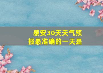 泰安30天天气预报最准确的一天是