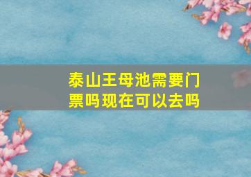 泰山王母池需要门票吗现在可以去吗