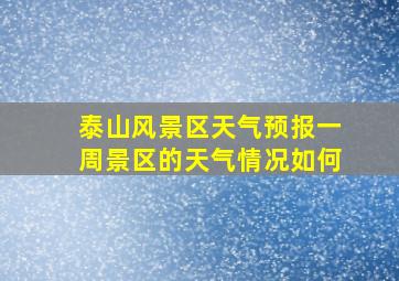 泰山风景区天气预报一周景区的天气情况如何