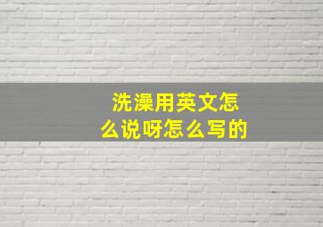 洗澡用英文怎么说呀怎么写的