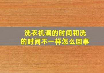 洗衣机调的时间和洗的时间不一样怎么回事