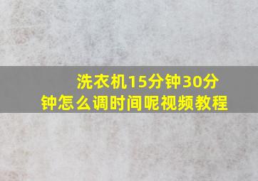 洗衣机15分钟30分钟怎么调时间呢视频教程