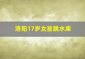 洛阳17岁女孩跳水库