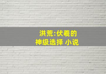 洪荒:伏羲的神级选择 小说