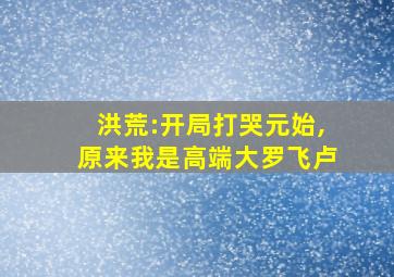 洪荒:开局打哭元始,原来我是高端大罗飞卢