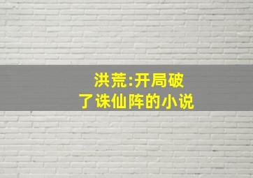 洪荒:开局破了诛仙阵的小说