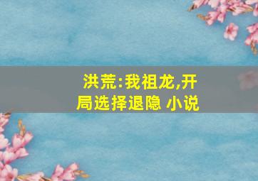 洪荒:我祖龙,开局选择退隐 小说