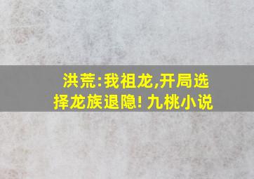 洪荒:我祖龙,开局选择龙族退隐! 九桃小说