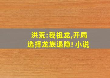 洪荒:我祖龙,开局选择龙族退隐! 小说