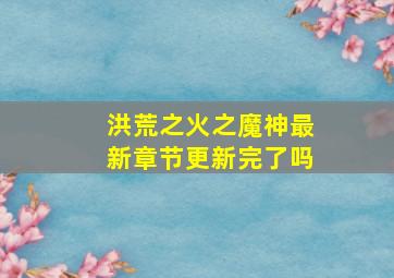 洪荒之火之魔神最新章节更新完了吗