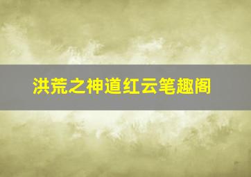 洪荒之神道红云笔趣阁