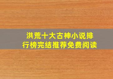 洪荒十大古神小说排行榜完结推荐免费阅读