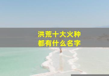 洪荒十大火种都有什么名字