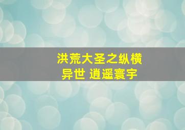 洪荒大圣之纵横异世 逍遥寰宇