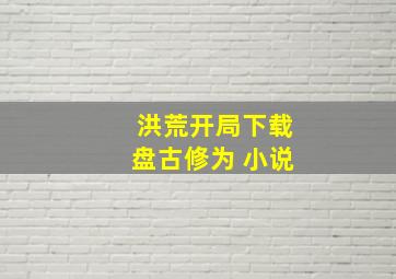 洪荒开局下载盘古修为 小说