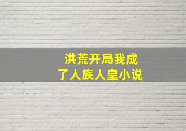 洪荒开局我成了人族人皇小说