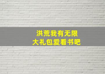 洪荒我有无限大礼包爱看书吧