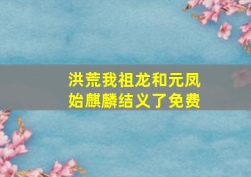 洪荒我祖龙和元凤始麒麟结义了免费