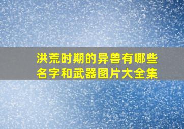 洪荒时期的异兽有哪些名字和武器图片大全集